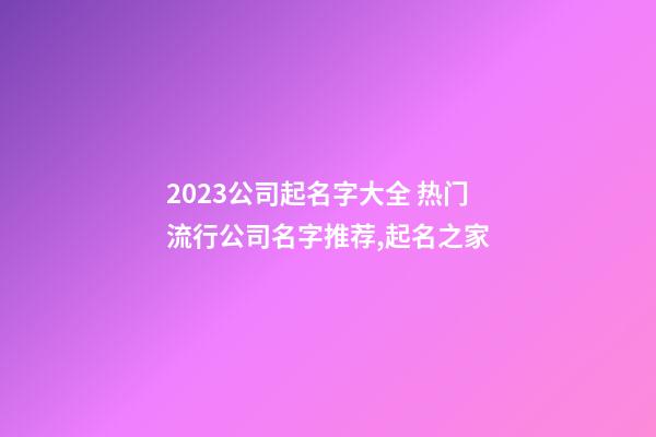 2023公司起名字大全 热门流行公司名字推荐,起名之家-第1张-公司起名-玄机派